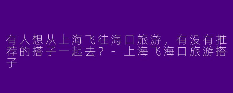 有人想从上海飞往海口旅游，有没有推荐的搭子一起去？