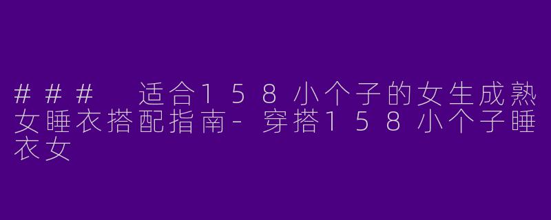 ### 适合158小个子的女生成熟女睡衣搭配指南-穿搭158小个子睡衣女