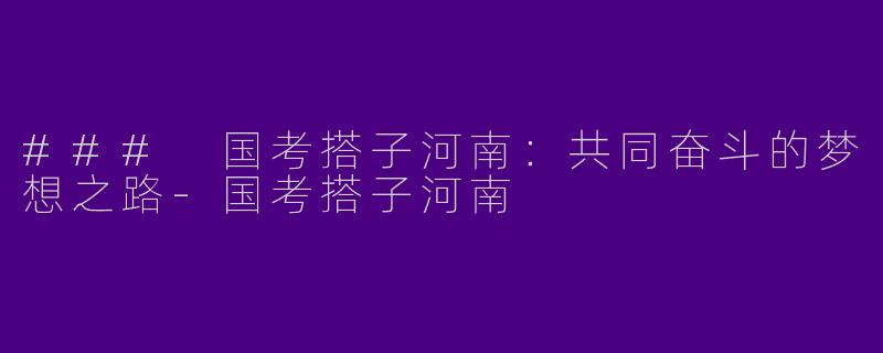 ### 国考搭子河南：共同奋斗的梦想之路-国考搭子河南