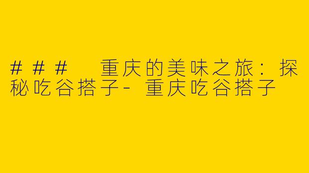 ### 重庆的美味之旅：探秘吃谷搭子-重庆吃谷搭子