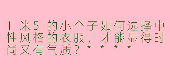 1米5的小个子如何选择中性风格的衣服,才能显得时尚又有气质?****