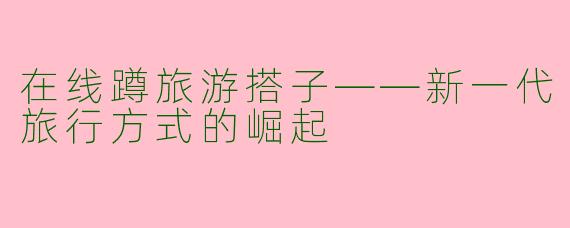 在线蹲旅游搭子——新一代旅行方式的崛起