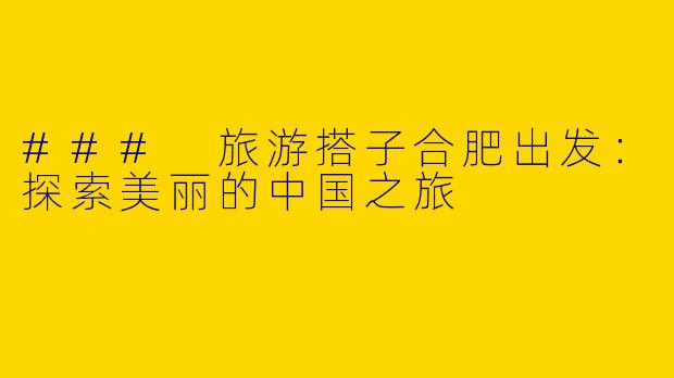 ### 旅游搭子合肥出发：探索美丽的中国之旅