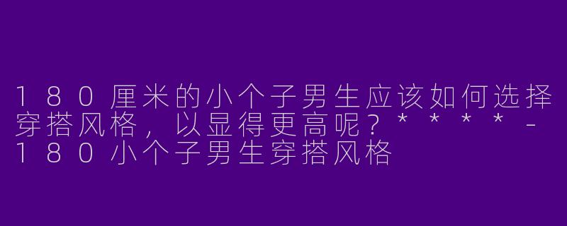 180厘米的小个子男生应该如何选择穿搭风格,以显得更高呢?****