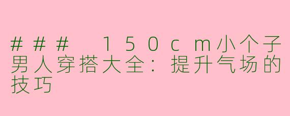 ### 150cm小个子男人穿搭大全：提升气场的技巧