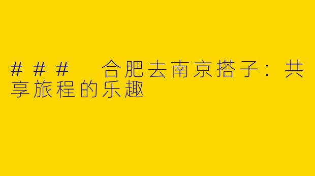 ### 合肥去南京搭子：共享旅程的乐趣