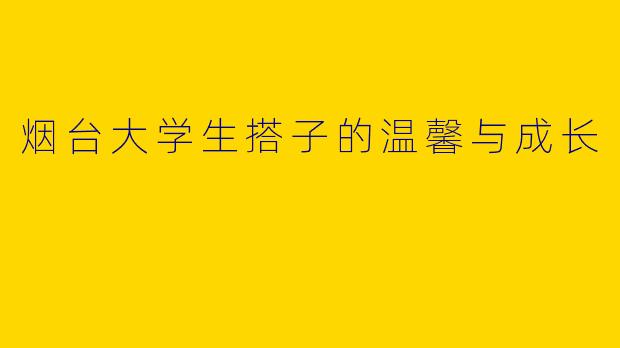 烟台大学生搭子的温馨与成长