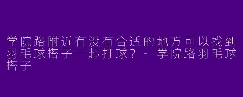 学院路附近有没有合适的地方可以找到羽毛球搭子一起打球?