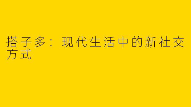搭子多：现代生活中的新社交方式