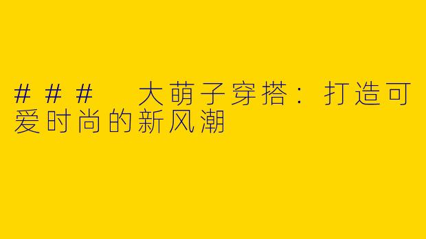 ### 大萌子穿搭：打造可爱时尚的新风潮