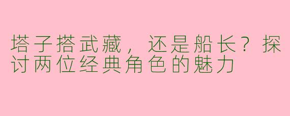 塔子搭武藏，还是船长？探讨两位经典角色的魅力