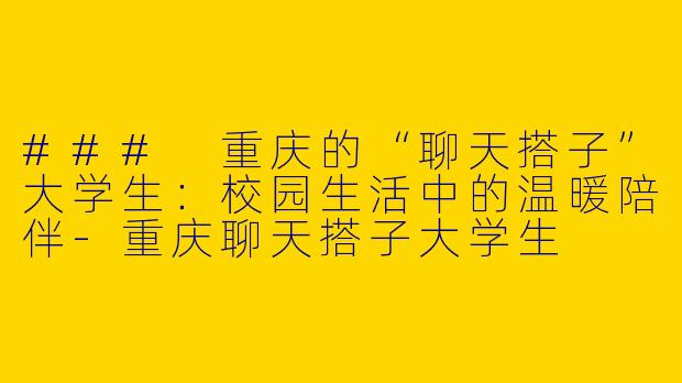 ### 重庆的“聊天搭子”大学生:校园生活中的温暖陪伴