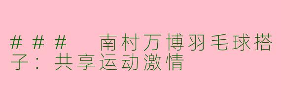 ### 南村万博羽毛球搭子：共享运动激情