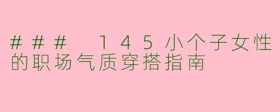 ### 145小个子女性的职场气质穿搭指南