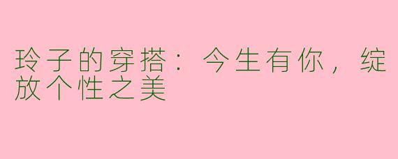 玲子的穿搭：今生有你，绽放个性之美