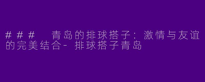 ### 青岛的排球搭子：激情与友谊的完美结合