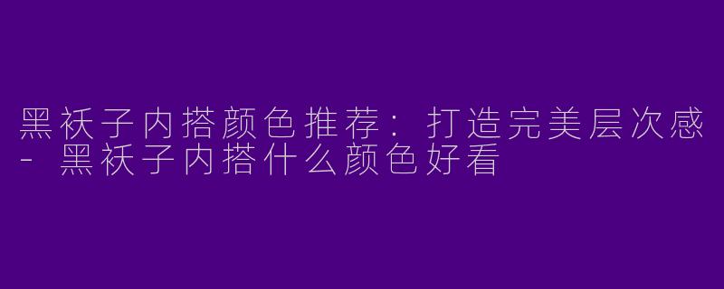 黑袄子内搭颜色推荐：打造完美层次感-黑袄子内搭什么颜色好看