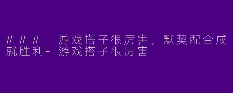 ### 游戏搭子很厉害，默契配合成就胜利-游戏搭子很厉害