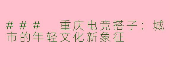 ### 重庆电竞搭子：城市的年轻文化新象征