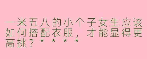 一米五八的小个子女生应该如何搭配衣服，才能显得更高挑？****