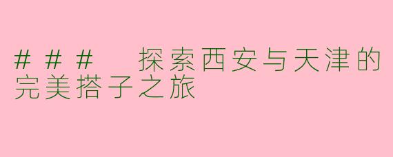 ### 探索西安与天津的完美搭子之旅