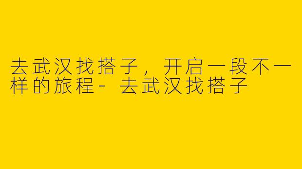 去武汉找搭子，开启一段不一样的旅程