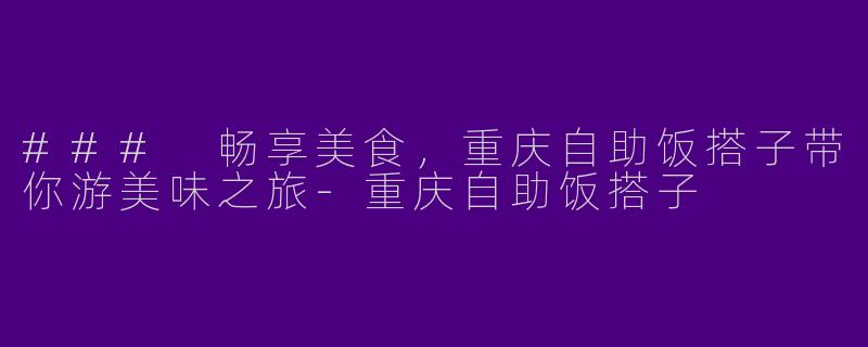 ### 畅享美食，重庆自助饭搭子带你游美味之旅-重庆自助饭搭子