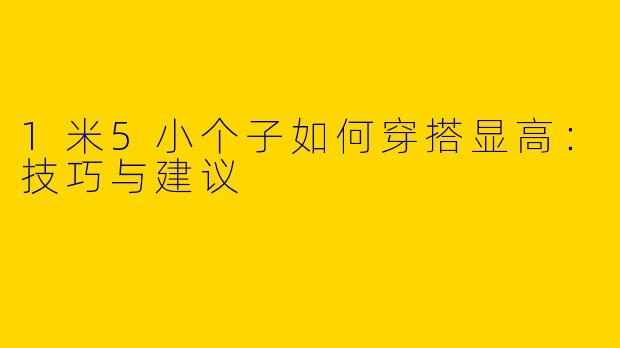 1米5小个子如何穿搭显高：技巧与建议