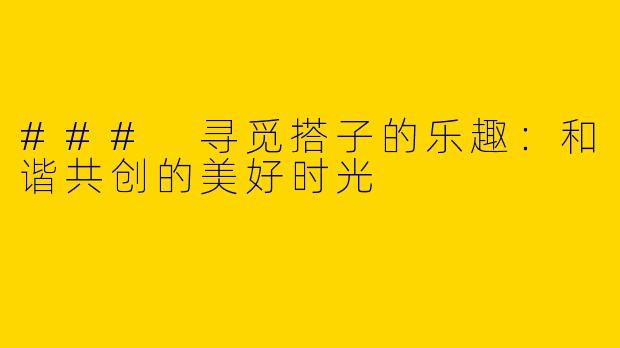 ### 寻觅搭子的乐趣:和谐共创的美好时光