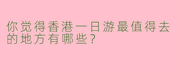 你觉得香港一日游最值得去的地方有哪些?