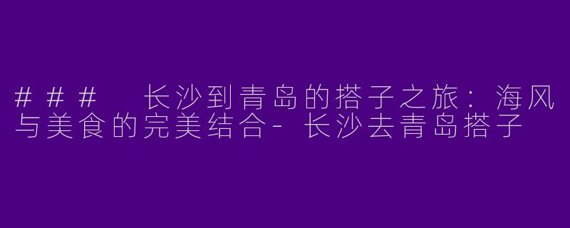 ### 长沙到青岛的搭子之旅：海风与美食的完美结合-长沙去青岛搭子