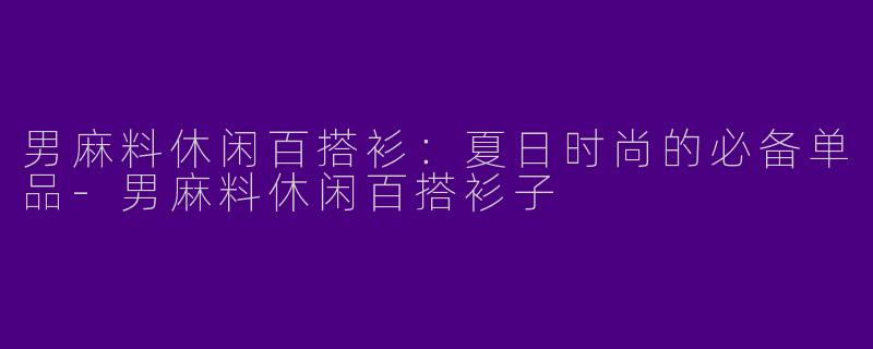 男麻料休闲百搭衫：夏日时尚的必备单品-男麻料休闲百搭衫子