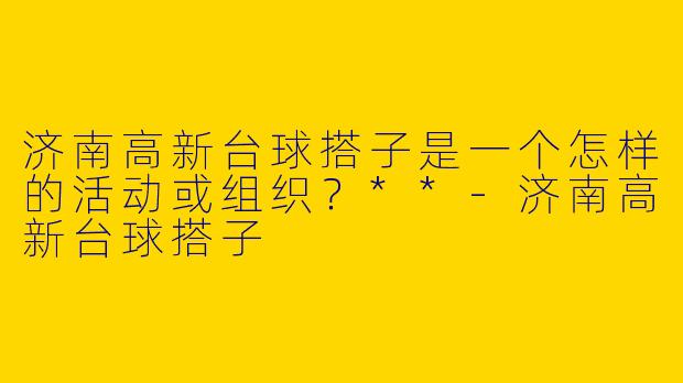 济南高新台球搭子是一个怎样的活动或组织？**