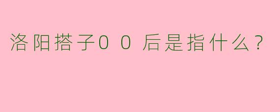 洛阳搭子00后是指什么?