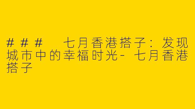 ### 七月香港搭子：发现城市中的幸福时光