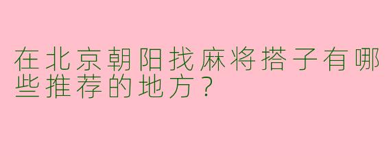 在北京朝阳找麻将搭子有哪些推荐的地方?