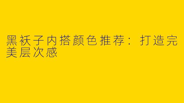 黑袄子内搭颜色推荐：打造完美层次感