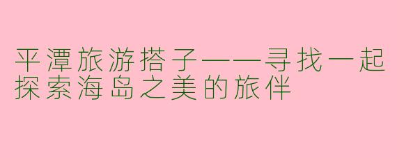 平潭旅游搭子——寻找一起探索海岛之美的旅伴