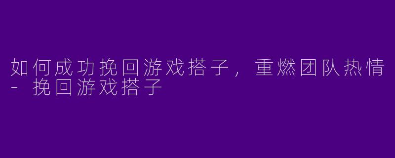 如何成功挽回游戏搭子，重燃团队热情-挽回游戏搭子