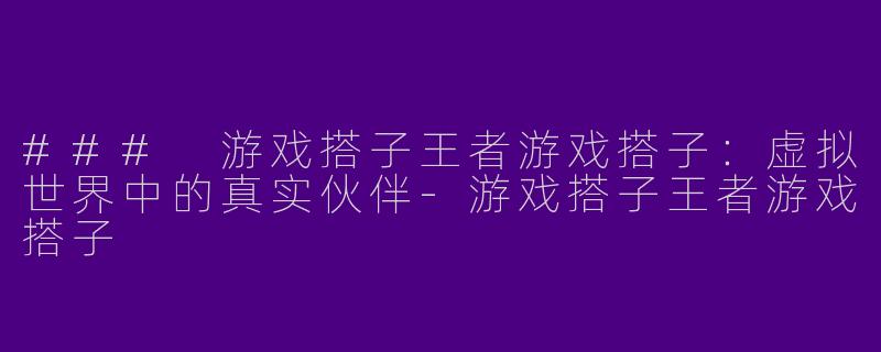 ### 游戏搭子王者游戏搭子：虚拟世界中的真实伙伴-游戏搭子王者游戏搭子