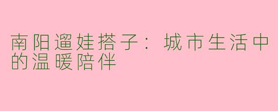 南阳遛娃搭子：城市生活中的温暖陪伴
