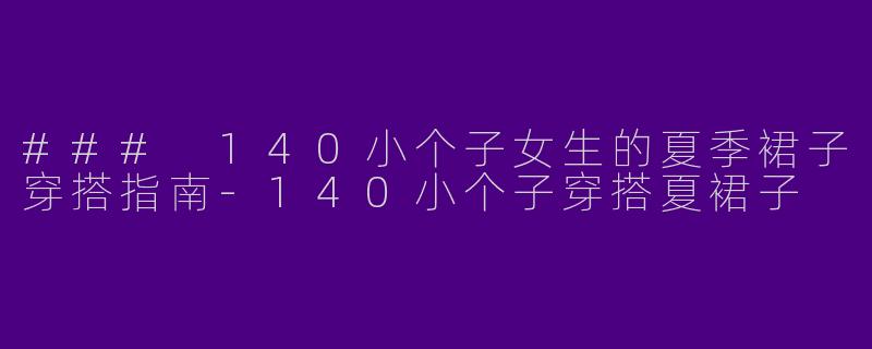 ### 140小个子女生的夏季裙子穿搭指南-140小个子穿搭夏裙子