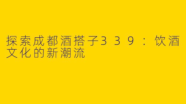 探索成都酒搭子339：饮酒文化的新潮流