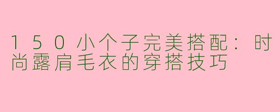 150小个子完美搭配：时尚露肩毛衣的穿搭技巧