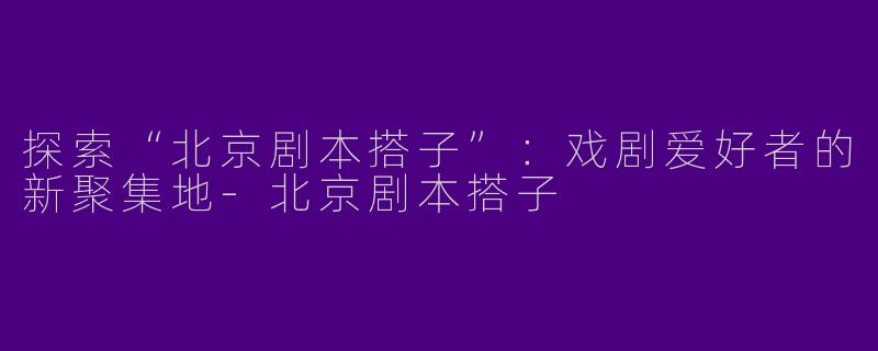 探索“北京剧本搭子”:戏剧爱好者的新聚集地