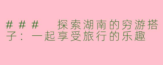 ### 探索湖南的穷游搭子：一起享受旅行的乐趣