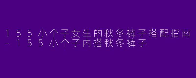 155小个子女生的秋冬裤子搭配指南-155小个子内搭秋冬裤子