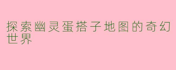 探索幽灵蛋搭子地图的奇幻世界