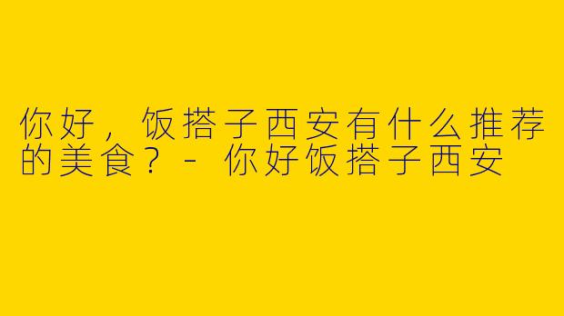 你好,饭搭子西安有什么推荐的美食?