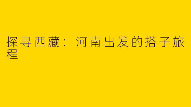 探寻西藏：河南出发的搭子旅程